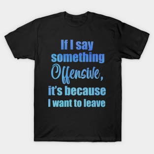 If I say something offensive it's because I want to leave T-Shirt